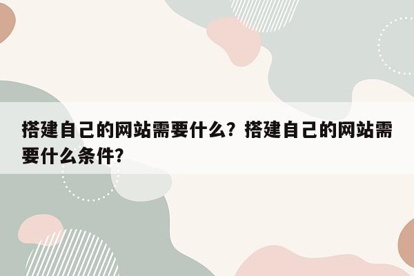 搭建自己的网站需要什么？搭建自己的网站需要什么条件？