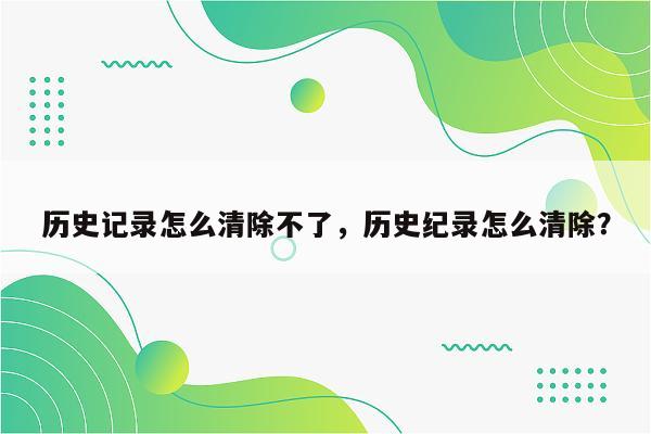 历史记录怎么清除不了，历史纪录怎么清除？