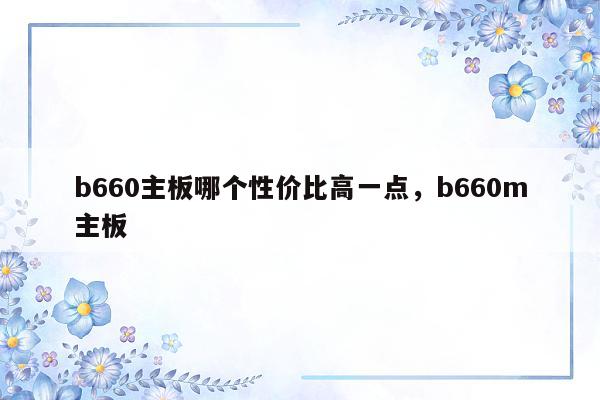 b660主板哪个性价比高一点，b660m主板