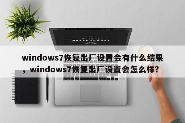 windows7恢复出厂设置会有什么结果，windows7恢复出厂设置会怎么样？