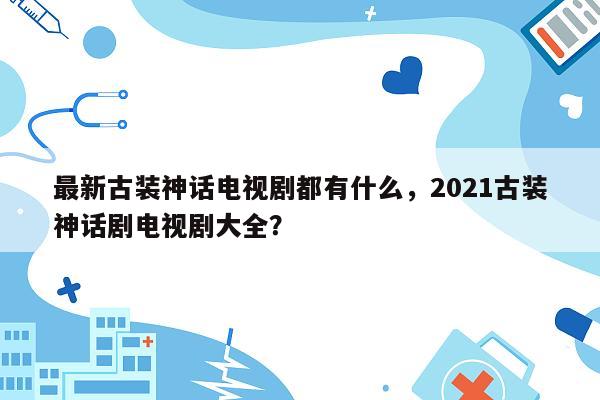 最新古装神话电视剧都有什么，2021古装神话剧电视剧大全？