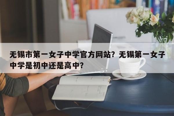 无锡市第一女子中学官方网站？无锡第一女子中学是初中还是高中？