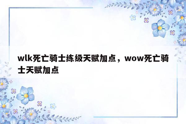 wlk死亡骑士练级天赋加点，wow死亡骑士天赋加点