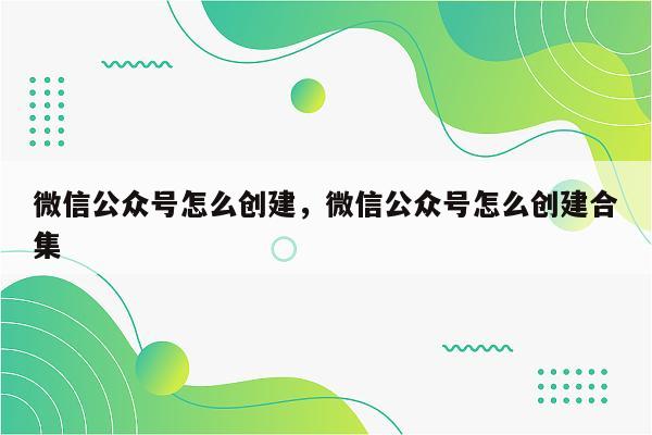 微信公众号怎么创建，微信公众号怎么创建合集