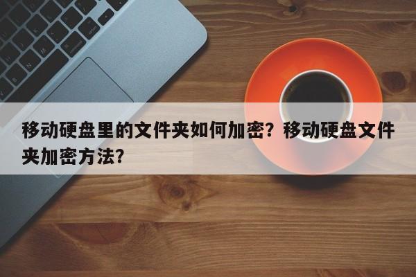 移动硬盘里的文件夹如何加密？移动硬盘文件夹加密方法？