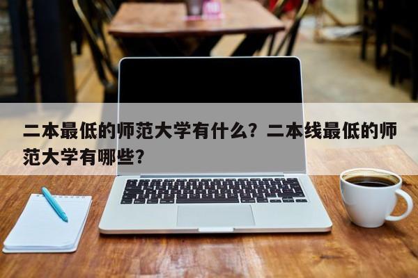 二本最低的师范大学有什么？二本线最低的师范大学有哪些？