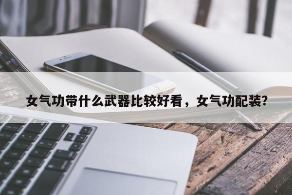 女气功带什么武器比较好看，女气功配装？