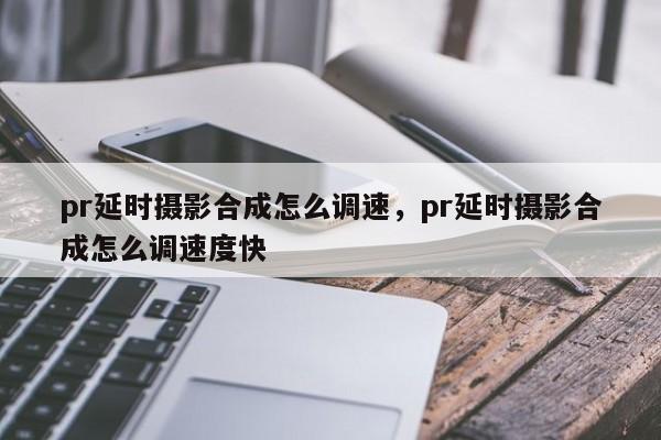 pr延时摄影合成怎么调速，pr延时摄影合成怎么调速度快