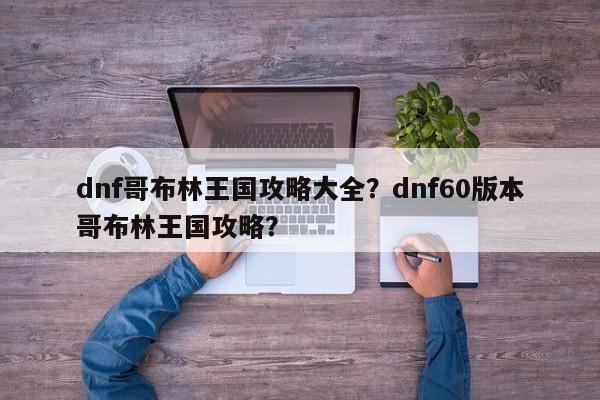 dnf哥布林王国攻略大全？dnf60版本哥布林王国攻略？