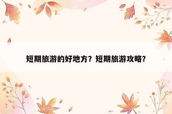 短期旅游的好地方？短期旅游攻略？