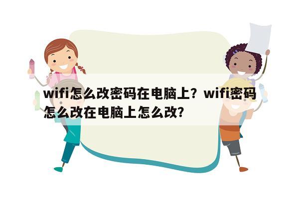 wifi怎么改密码在电脑上？wifi密码怎么改在电脑上怎么改？