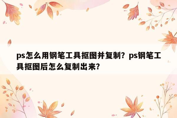 ps怎么用钢笔工具抠图并复制？ps钢笔工具抠图后怎么复制出来？