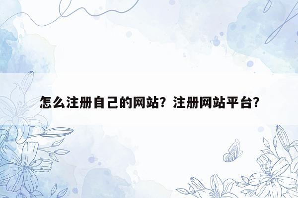 怎么注册自己的网站？注册网站平台？