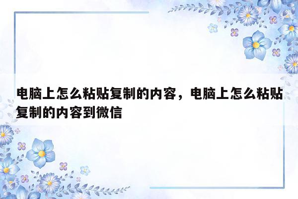 电脑上怎么粘贴复制的内容，电脑上怎么粘贴复制的内容到微信