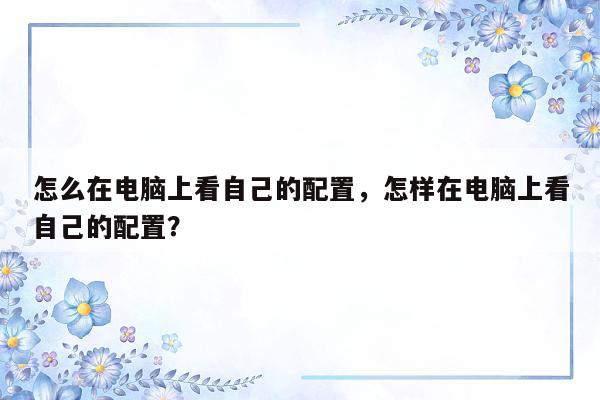 怎么在电脑上看自己的配置，怎样在电脑上看自己的配置？