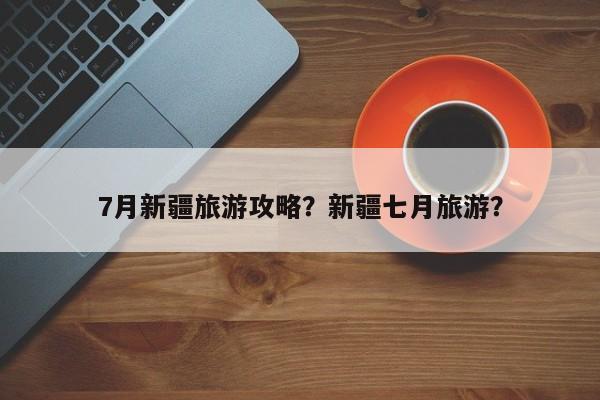 7月新疆旅游攻略？新疆七月旅游？