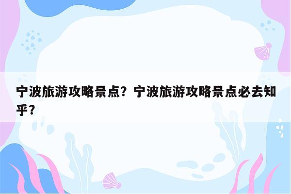 宁波旅游攻略景点？宁波旅游攻略景点必去知乎？