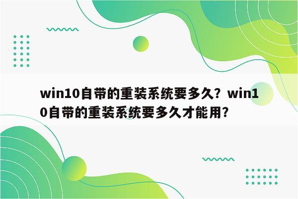 win10自带的重装系统要多久？win10自带的重装系统要多久才能用？