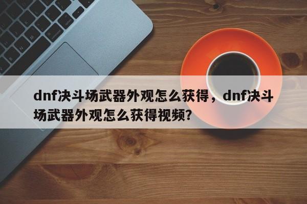 dnf决斗场武器外观怎么获得，dnf决斗场武器外观怎么获得视频？