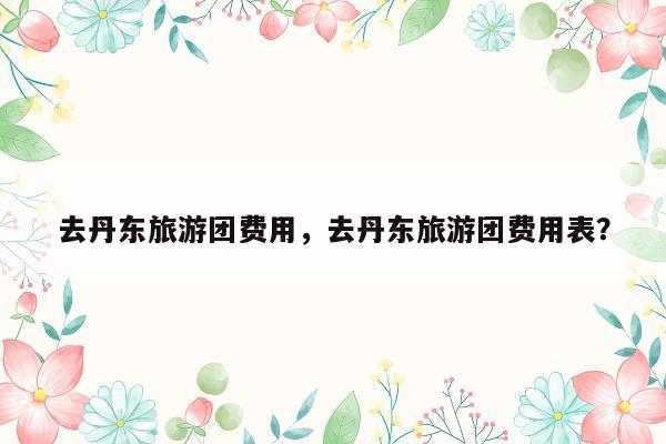 去丹东旅游团费用，去丹东旅游团费用表？