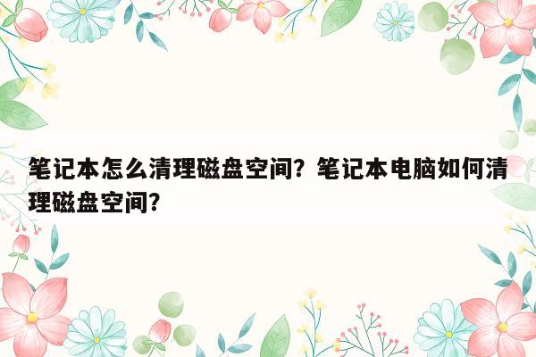 笔记本怎么清理磁盘空间？笔记本电脑如何清理磁盘空间？