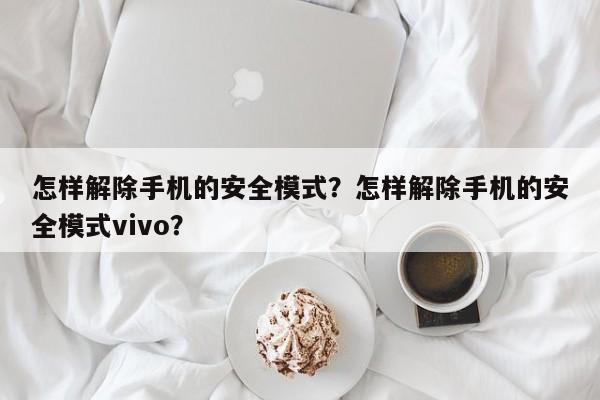 怎样解除手机的安全模式？怎样解除手机的安全模式vivo？