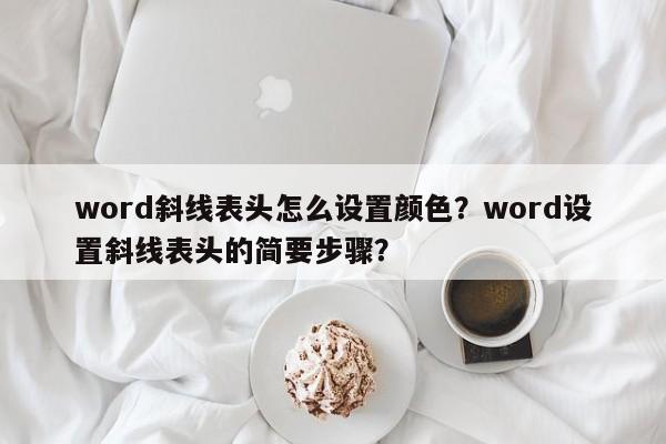 word斜线表头怎么设置颜色？word设置斜线表头的简要步骤？