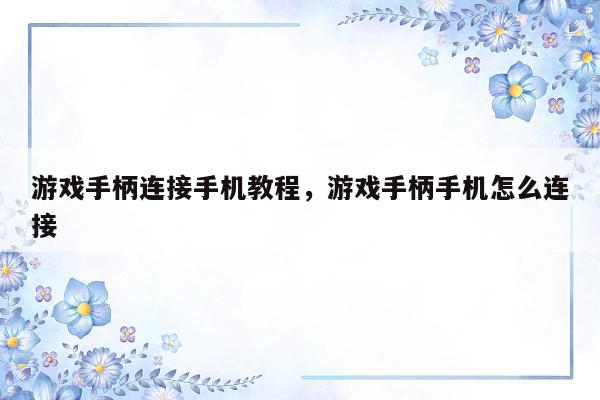 游戏手柄连接手机教程，游戏手柄手机怎么连接