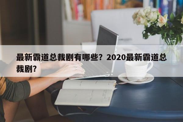 最新霸道总裁剧有哪些？2020最新霸道总裁剧？