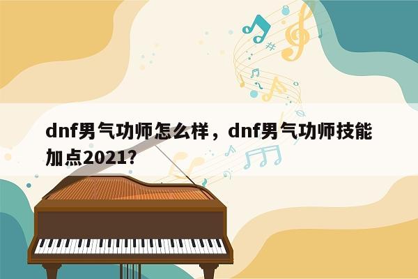 dnf男气功师怎么样，dnf男气功师技能加点2021？