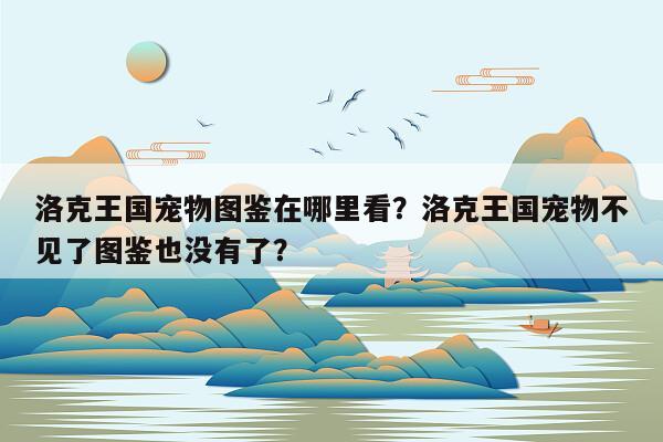 洛克王国宠物图鉴在哪里看？洛克王国宠物不见了图鉴也没有了？