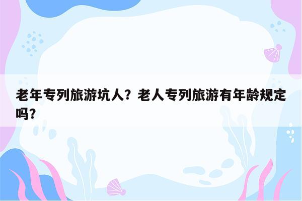 老年专列旅游坑人？老人专列旅游有年龄规定吗？