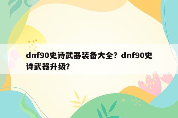 dnf90史诗武器装备大全？dnf90史诗武器升级？