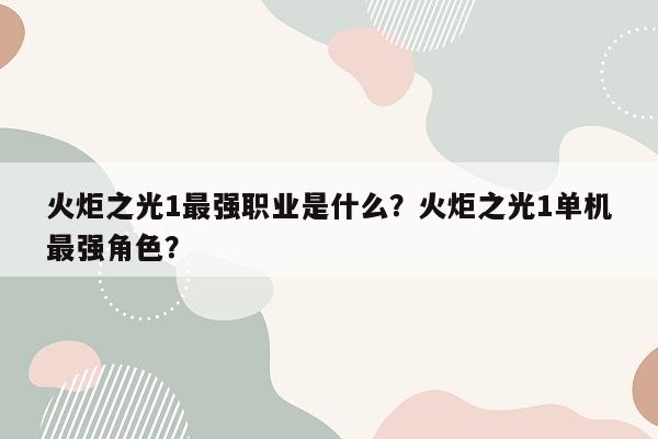 火炬之光1最强职业是什么？火炬之光1单机最强角色？