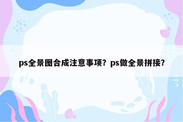 ps全景图合成注意事项？ps做全景拼接？