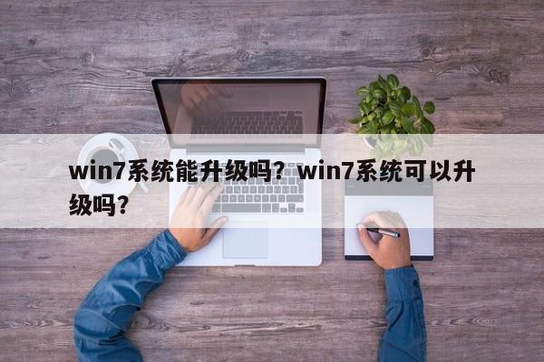 win7系统能升级吗？win7系统可以升级吗？