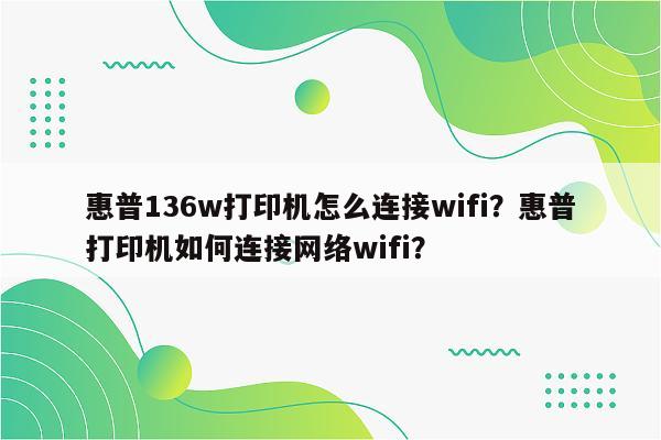 惠普136w打印机怎么连接wifi？惠普打印机如何连接网络wifi？