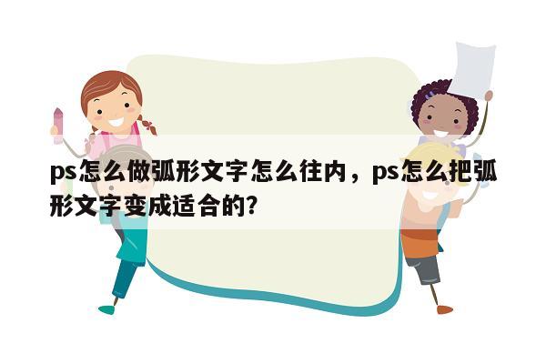 ps怎么做弧形文字怎么往内，ps怎么把弧形文字变成适合的？