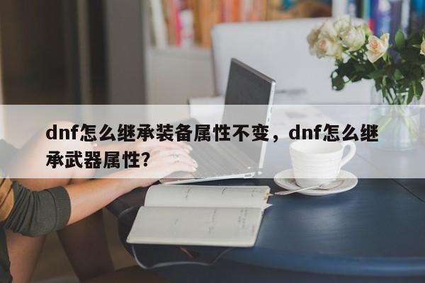 dnf怎么继承装备属性不变，dnf怎么继承武器属性？