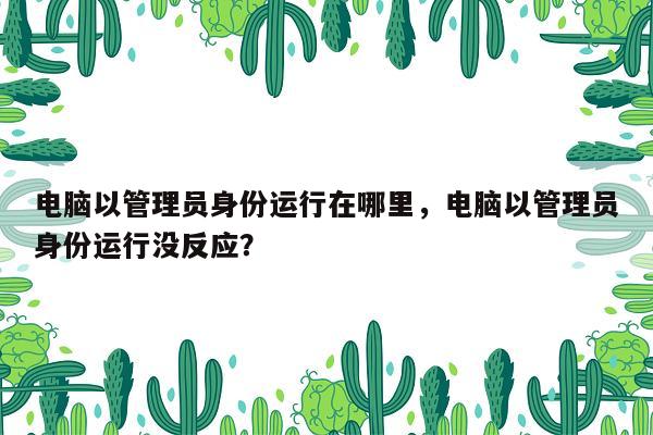 电脑以管理员身份运行在哪里，电脑以管理员身份运行没反应？