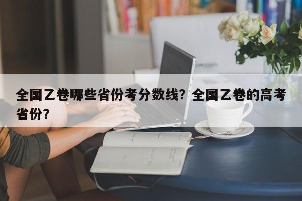 全国乙卷哪些省份考分数线？全国乙卷的高考省份？