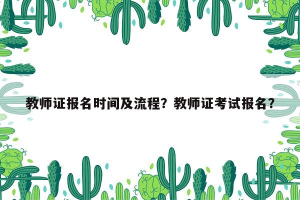 教师证报名时间及流程？教师证考试报名？