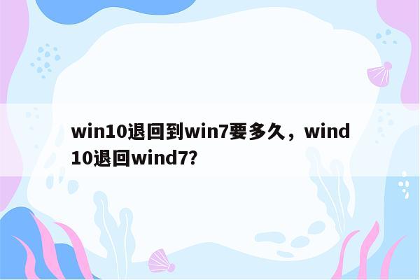 win10退回到win7要多久，wind10退回wind7？