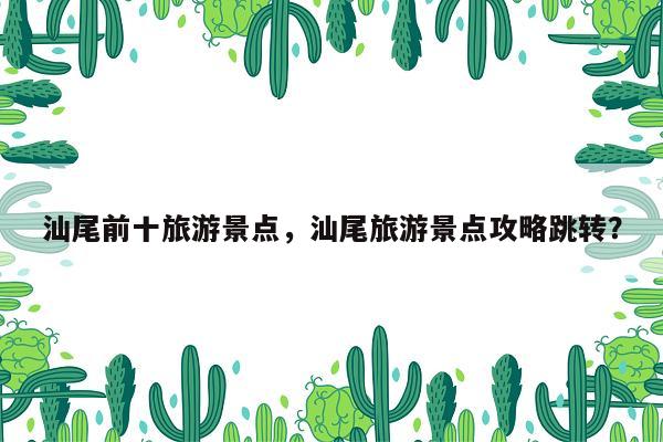 汕尾前十旅游景点，汕尾旅游景点攻略跳转？