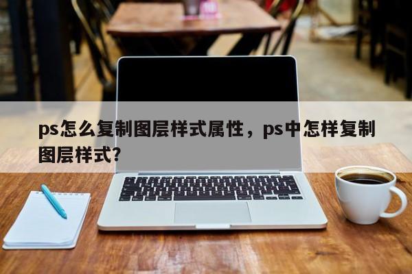 ps怎么复制图层样式属性，ps中怎样复制图层样式？