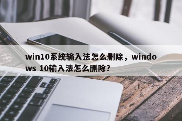 win10系统输入法怎么删除，windows 10输入法怎么删除？