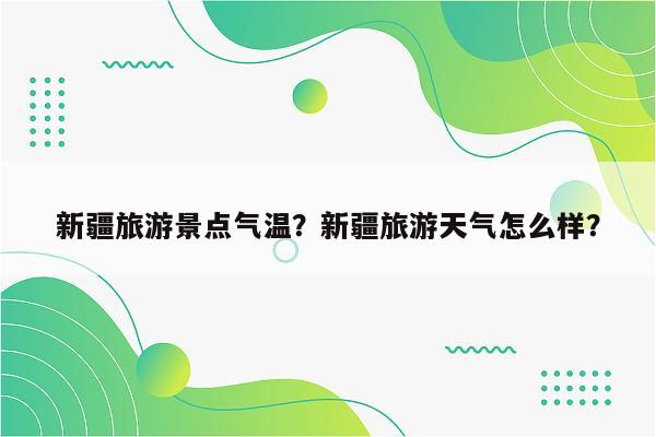 新疆旅游景点气温？新疆旅游天气怎么样？