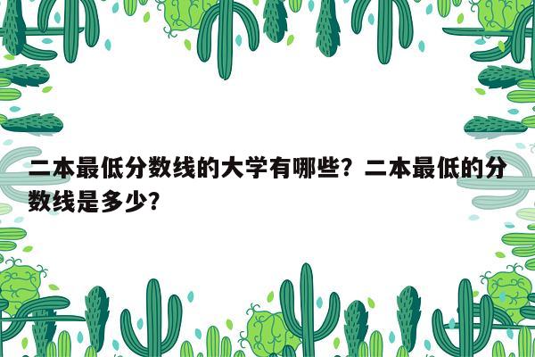 二本最低分数线的大学有哪些？二本最低的分数线是多少？