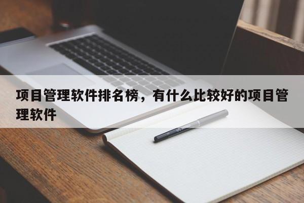 项目管理软件排名榜，有什么比较好的项目管理软件