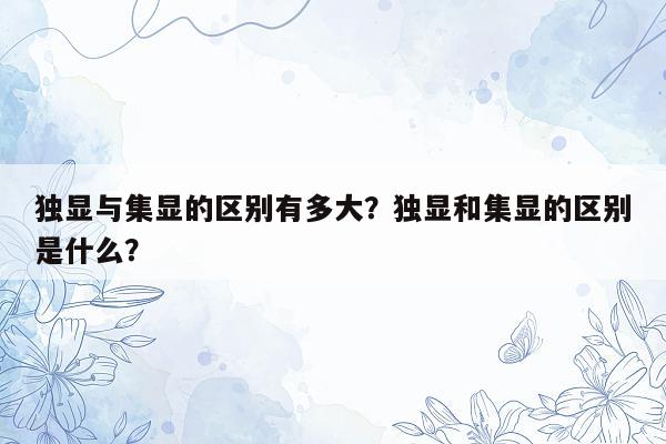 独显与集显的区别有多大？独显和集显的区别是什么？